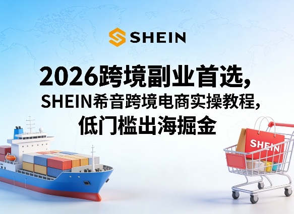 2026跨境副业首选，SHEIN希音跨境电商实操教程，低门槛出海掘金-网创资源