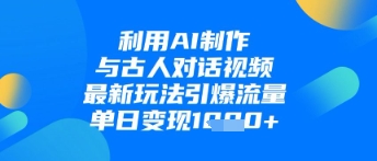 利用AI制作与古人对话的视频，最新玩法引爆流量，单日变现1k-网创资源