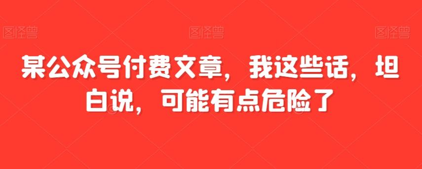 某公众号付费文章，我这些话，坦白说，可能有点危险了-网创资源