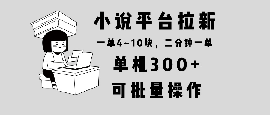 小说平台拉新，单机300+，两分钟一单4~10块，操作简单可批量。-网创资源