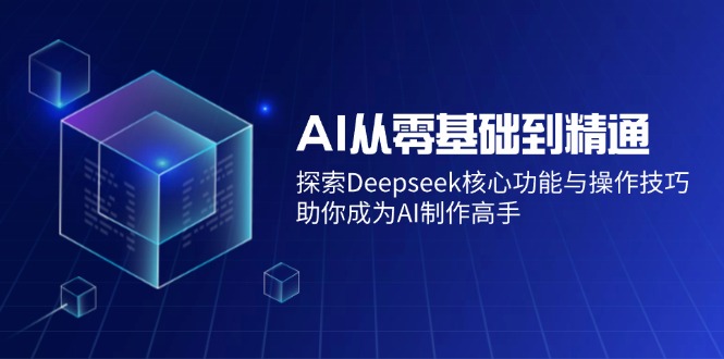 AI从零基础到精通：探索Deepseek核心功能与操作技巧，助你成为AI制作高手-网创资源