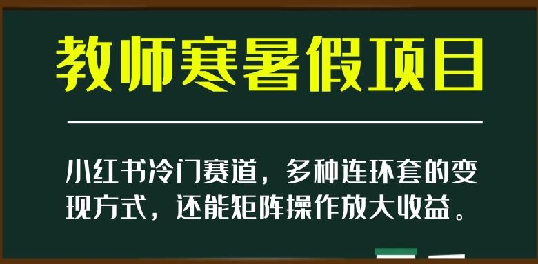 小红书冷门赛道，教师寒暑假项目，多种连环套的变现方式，还能矩阵操作放大收益【揭秘】-网创资源