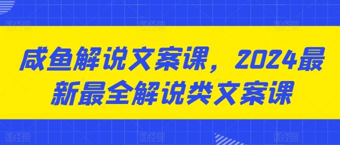 咸鱼解说文案课，2024最新最全解说类文案课-网创资源
