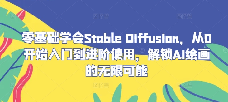 零基础学会Stable Diffusion，从0开始入门到进阶使用，解锁AI绘画的无限可能-网创资源