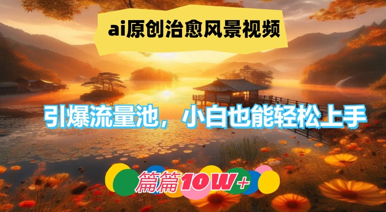 ai原创治愈风景视频，引爆流量池，小白也能轻松上手，篇篇10w+【揭秘】-网创资源