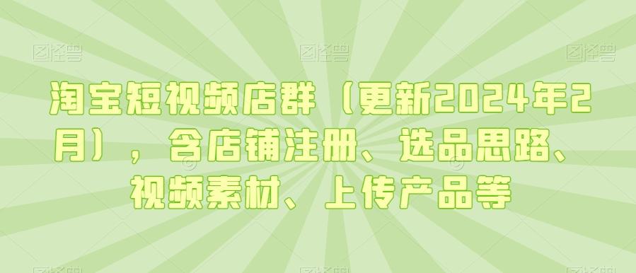 淘宝短视频店群(更新2024年2月)，含店铺注册、选品思路、视频素材、上传产品等-网创资源
