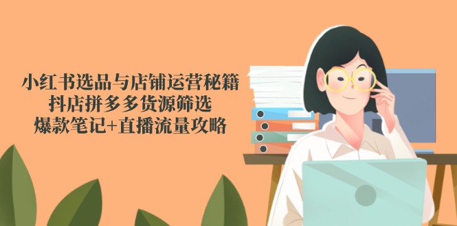 小红书选品与店铺运营秘籍，抖店拼多多货源筛选，爆款笔记+直播流量攻略-网创资源
