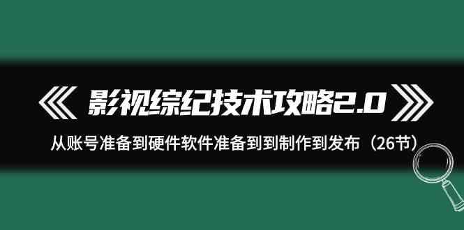 影视综纪技术攻略2.0：从账号准备到硬件软件准备到到制作到发布(26节课)-网创资源