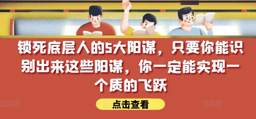 锁死底层人的5大阳谋，只要你能识别出来这些阳谋，你一定能实现一个质的飞跃【付费文章】-网创资源