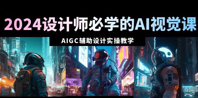 2024设计师必学的AI视觉课：AIGC辅助设计实操教学(66节课)-网创资源
