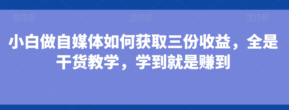 小白做自媒体如何获取三份收益，全是干货教学，学到就是赚到-网创资源