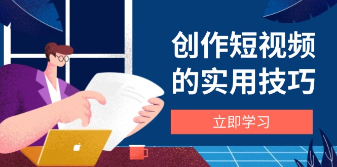 创作短视频的实用技巧，剪辑、设备、构图、文案一站式学习攻略-网创资源