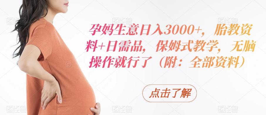 孕妈生意日入3000+，胎教资料+日需品，保姆式教学，无脑操作就行了（附：全部资料）-网创资源