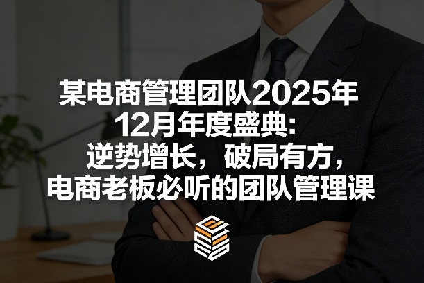 某电商管理团队2025年12月年度盛典：逆势增长，破局有方，电商老板必听的团队管理课-网创资源