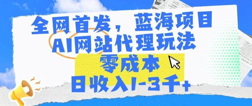 全网首发，蓝海项目，AI网站代理玩法，零成本日收入1-3千+【揭秘】-网创资源