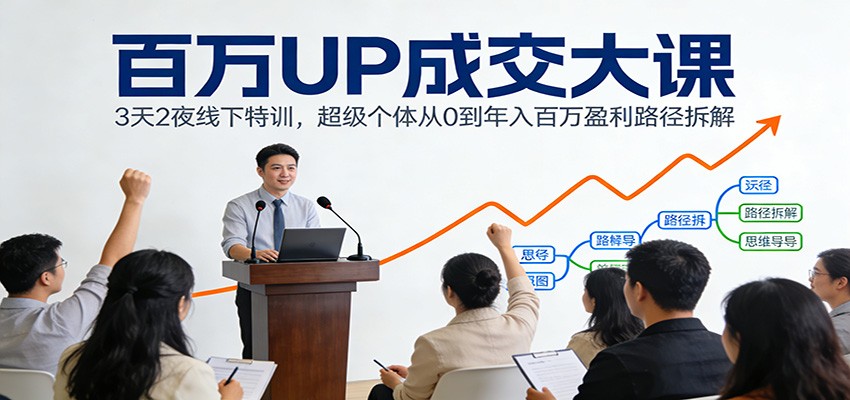 百万UP成交大课：3天2夜线下特训，超级个体从0到年入百万盈利路径拆解-网创资源