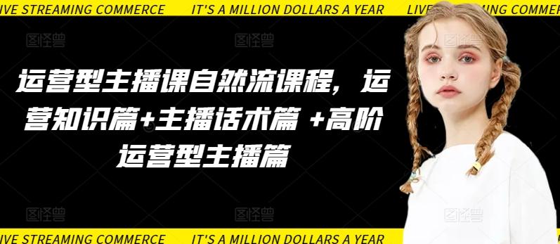 运营型主播课自然流课程，运营知识篇+主播话术篇 +高阶运营型主播篇-网创资源