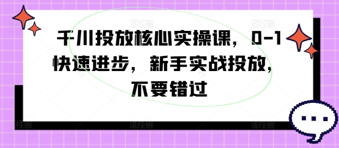千川投放核心实操课，0-1快速进步，新手实战投放，不要错过-网创资源