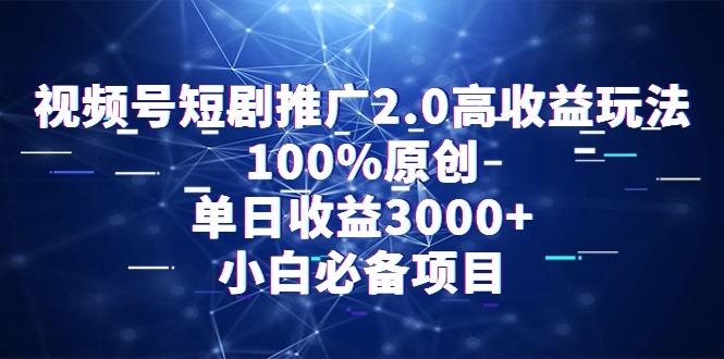 视频号短剧推广2.0高收益玩法，100%原创，单日收益3000+，小白必备项目-网创资源
