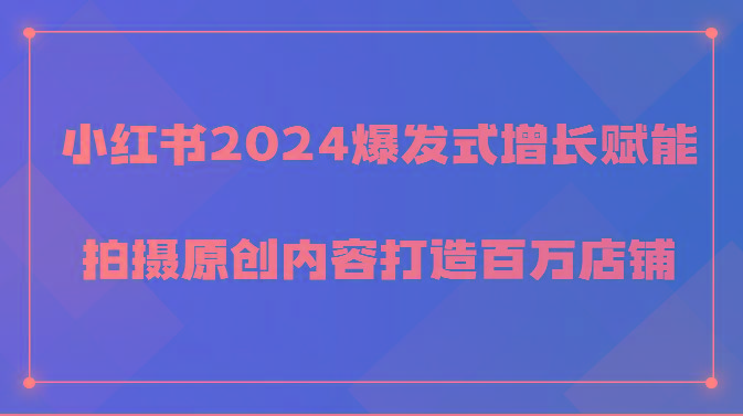 小红书2024爆发式增长赋能，拍摄原创内容打造百万店铺！-网创资源