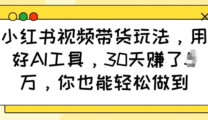 小红书视频带货玩法，用好AI工具，30天收益过W，你也能轻松做到-网创资源