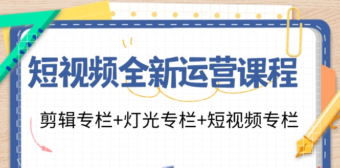 短视频全新运营课程：剪辑专栏+灯光专栏+短视频专栏(23节课)-网创资源