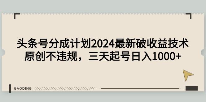 (9455期)头条号分成计划2024最新破收益技术，原创不违规，三天起号日入1000+-网创资源