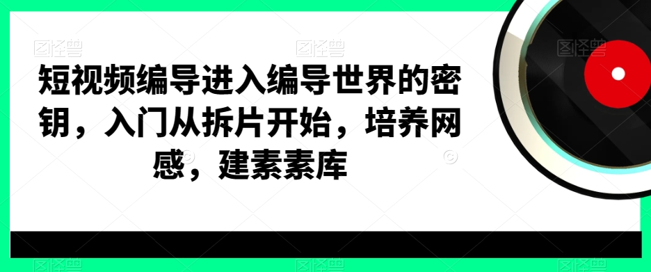 短视频编导进入编导世界的密钥，入门从拆片开始，培养网感，建素素库-网创资源