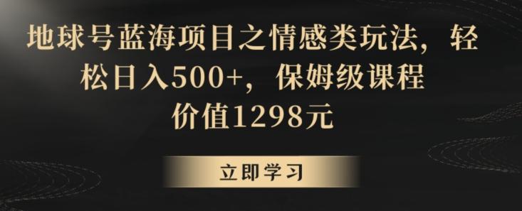 地球号蓝海项目之情感类玩法，轻松日入500+，保姆级课程【揭秘】-网创资源