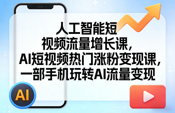 人工智能短视频流量增长课，AI短视频热门涨粉变现课，一部手机玩转AI流量变现-网创资源
