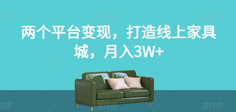 两个平台变现，打造线上家具城，月入3W+【揭秘】-网创资源