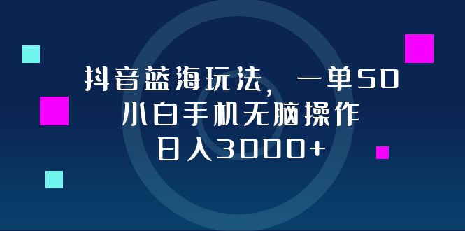 抖音蓝海玩法，一单50，小白手机无脑操作，日入3000+-网创资源