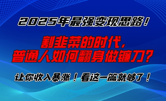 2025年最强变现思路，割韭菜的时代， 普通人如何翻身做镰刀？【揭秘】-网创资源
