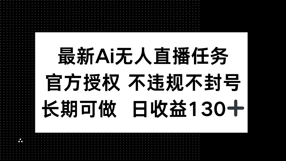 最新AI无人直播任务，官方授权 不违规不封号，长期可做，日收益130+-网创资源