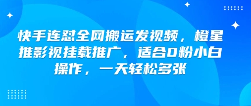 快手连怼全网搬运发视频，橙星推影视挂载推广，适合0粉小白操作，一天轻松多张-网创资源