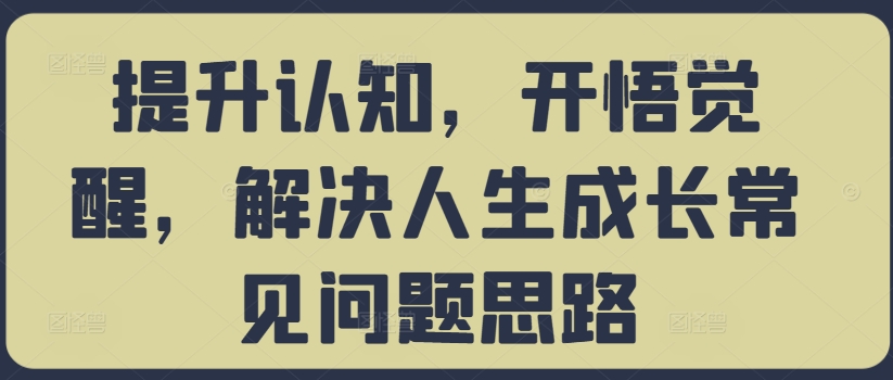 提升认知，开悟觉醒，解决人生成长常见问题思路-网创资源