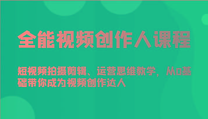 全能视频创作人课程-短视频拍摄剪辑、运营思维教学，从0基础带你成为视频创作达人-网创资源